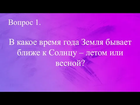 Вопрос 1. В какое время года Земля бывает ближе к Солнцу – летом или весной?