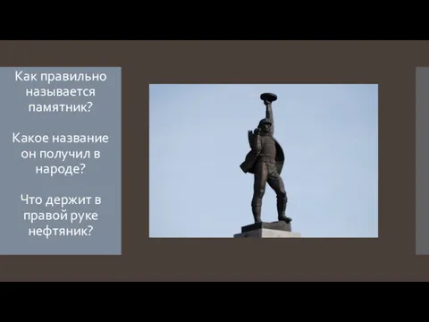 Как правильно называется памятник? Какое название он получил в народе? Что держит в правой руке нефтяник?