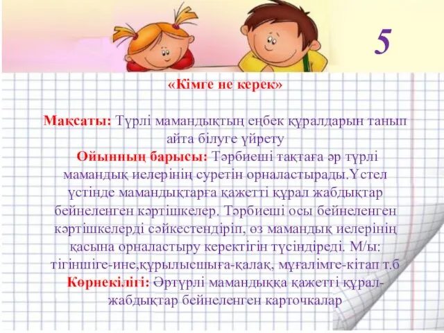 «Кімге не керек» Мақсаты: Түрлі мамандықтың еңбек құралдарын танып айта білуге үйрету Ойынның