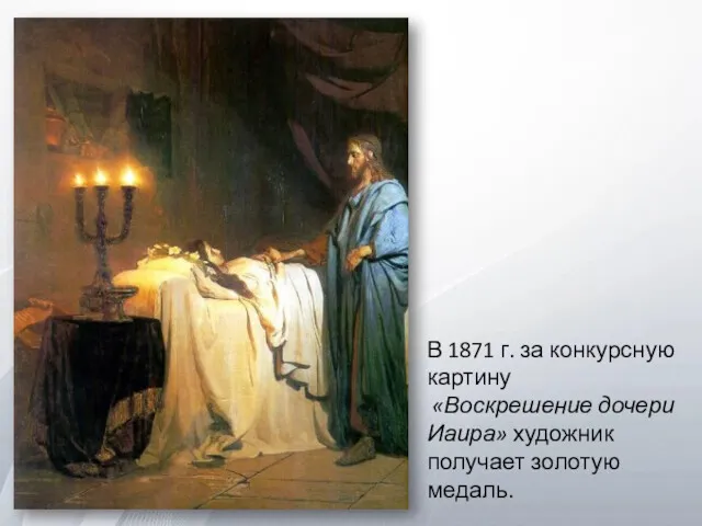 В 1871 г. за конкурсную картину «Воскрешение дочери Иаира» художник получает золотую медаль.