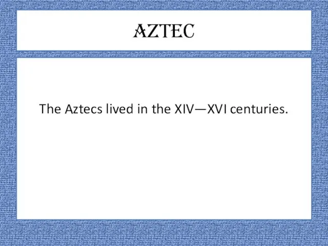 Aztec The Aztecs lived in the XIV—XVI centuries.