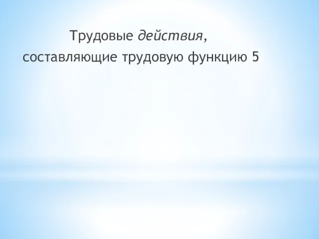 Трудовые действия, составляющие трудовую функцию 5