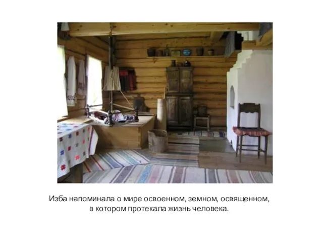 Изба напоминала о мире освоенном, земном, освященном, в котором протекала жизнь человека.