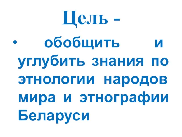 Цель - обобщить и углубить знания по этнологии народов мира и этнографии Беларуси