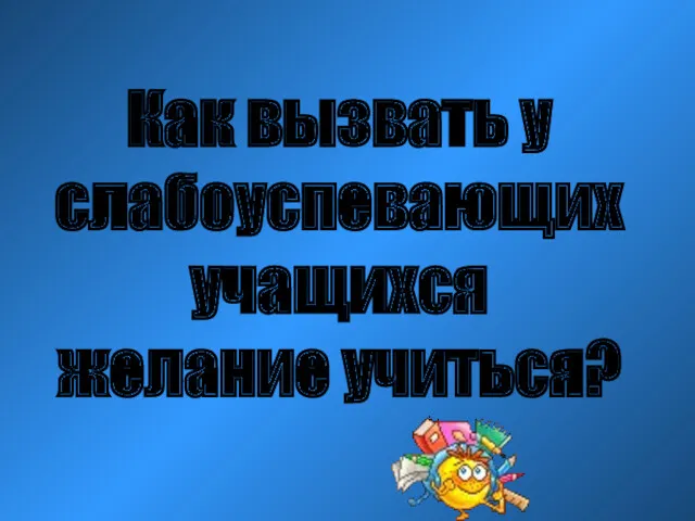 Как вызвать у слабоуспевающих учащихся желание учиться?