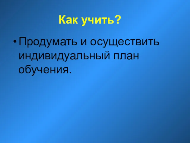 Как учить? Продумать и осуществить индивидуальный план обучения.