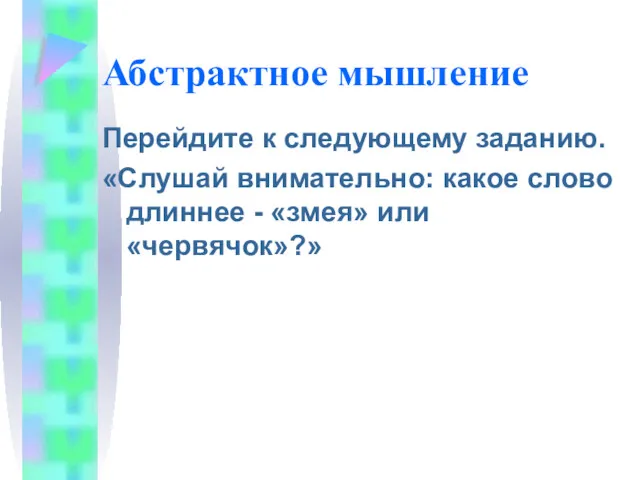 Абстрактное мышление Перейдите к следующему заданию. «Слушай внимательно: какое слово длиннее - «змея» или «червячок»?»