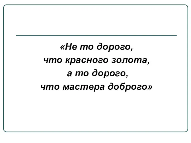 «Не то дорого, что красного золота, а то дорого, что мастера доброго»