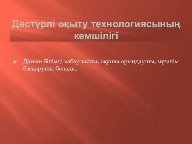 Дайын білімді хабарлайды, оқушы орындаушы, мұғалім басқарушы болады. Дәстүрлі оқыту технологиясының кемшілігі