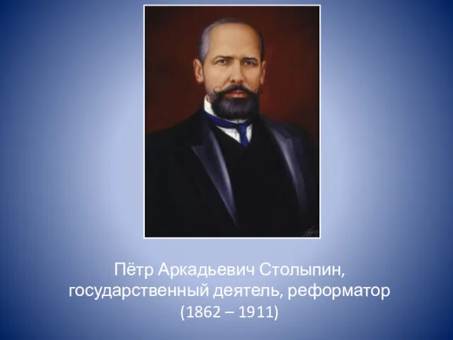 Пётр Аркадьевич Столыпин, государственный деятель, реформатор (1862 – 1911)