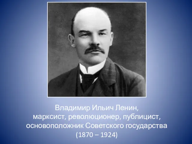 Владимир Ильич Ленин, марксист, революционер, публицист, основоположник Советского государства (1870 – 1924)