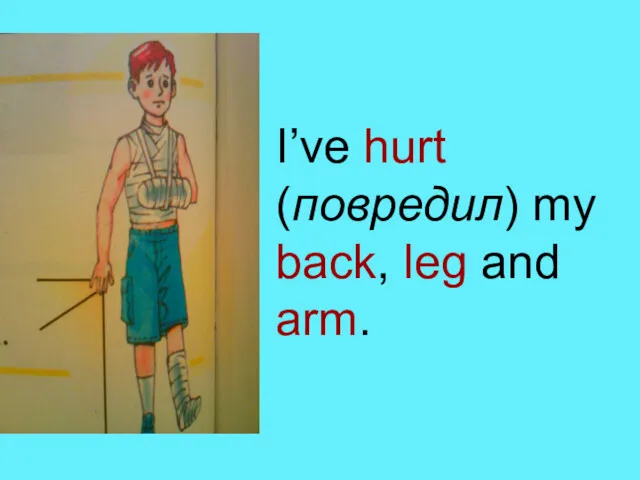 I’ve hurt (повредил) my back, leg and arm.