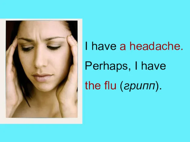 I have a headache. Perhaps, I have the flu (грипп).