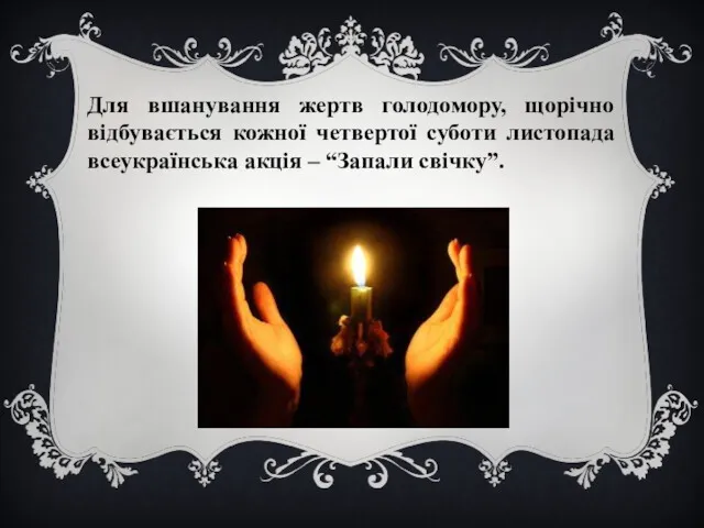 Для вшанування жертв голодомору, щорічно відбувається кожної четвертої суботи листопада всеукраїнська акція – “Запали свічку”.