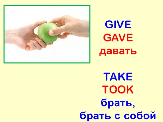 GIVE GAVE давать TAKE TOOK брать, брать с собой