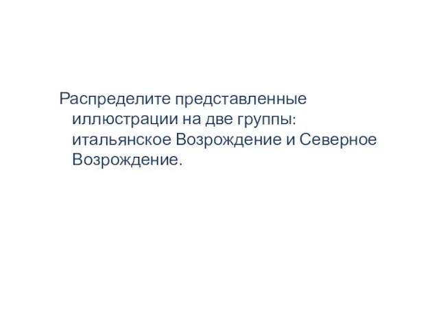 Распределите представленные иллюстрации на две группы: итальянское Возрождение и Северное Возрождение.