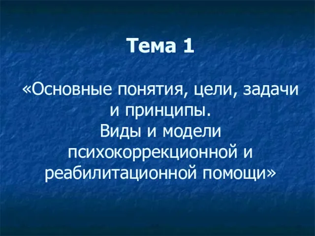 Тема 1 «Основные понятия, цели, задачи и принципы. Виды и модели психокоррекционной и реабилитационной помощи»