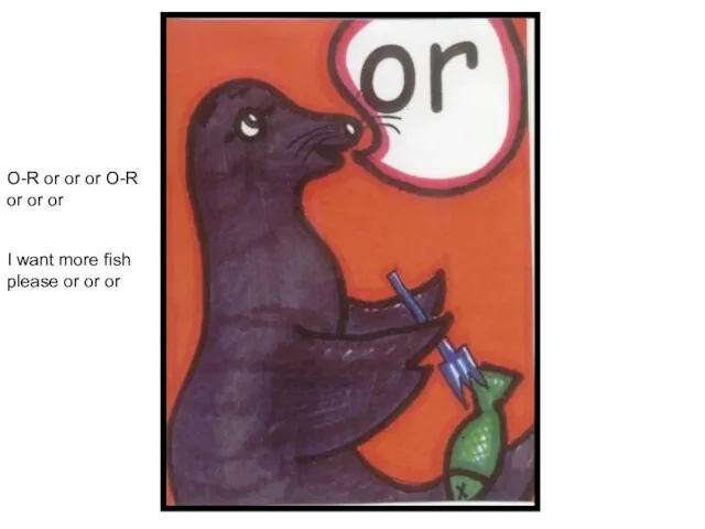O-R or or or O-R or or or I want more fish please or or or