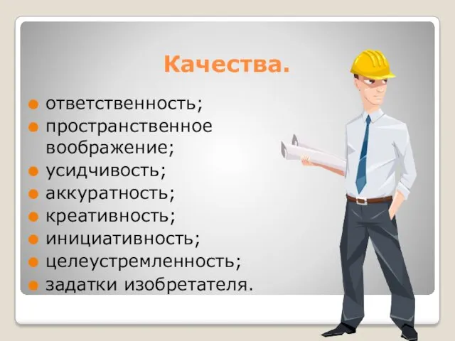 Качества. ответственность; пространственное воображение; усидчивость; аккуратность; креативность; инициативность; целеустремленность; задатки изобретателя.