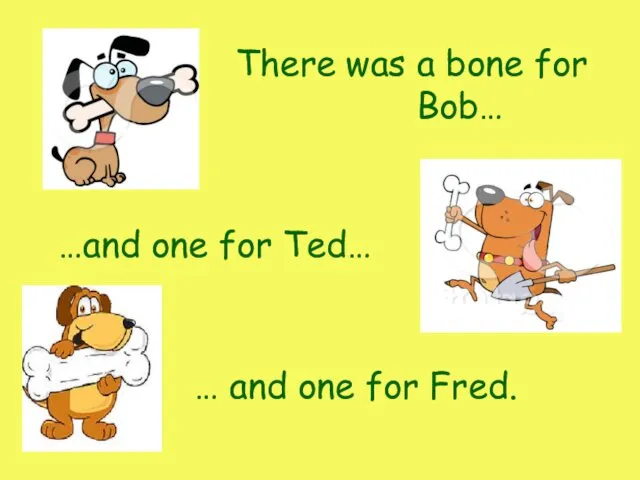 There a bone for Bob… was …and one for Ted… … and one for Fred.