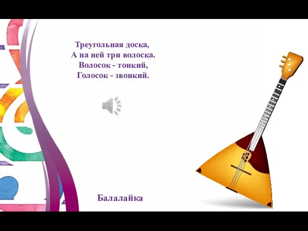 Треугольная доска, А на ней три волоска. Волосок - тонкий, Голосок - звонкий. Балалайка