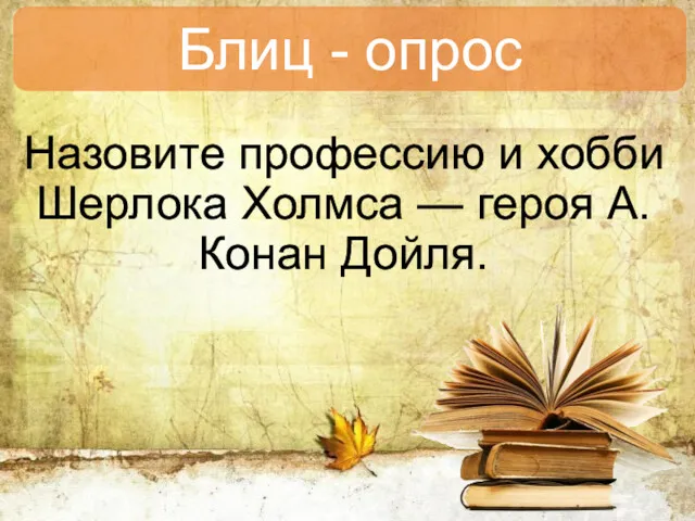 Назовите профессию и хоб­би Шерлока Холмса — героя А. Конан Дойля. Блиц - опрос