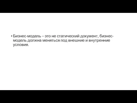 Бизнес-модель – это не статический документ, бизнес-модель должна меняться под внешние и внутренние условия.