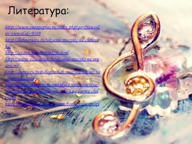 Литература: http://www.europaplus.ru/index.php?go=News&in=view&id=9589 http://lichnorastu.ru/vliyanie-muzyiki-na-cheloveka/ http://zvann.narod.ru/aLM.html http://music-education.ru/vliyanie-muzyki-na-organizm/ http://gopsy.ru/psihologija/kak-muzyka-vlijaet-na-cheloveka.html http://vahe-zdorovye.ru/metodyi-i-uprazhneniya/muzikoterapiya/vliyanie-muzyiki-na-zdorove-cheloveka http://muzterapevt.wixsite.com/book/music-people