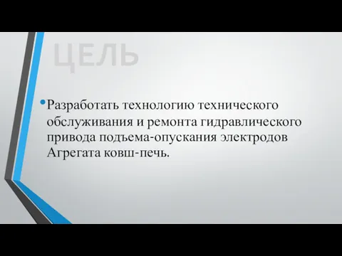 Разработать технологию технического обслуживания и ремонта гидравлического привода подъема-опускания электродов Агрегата ковш-печь. ЦЕЛЬ