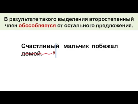 В результате такого выделения второстепенный член обособляется от остального предложения. Счастливый мальчик побежал домой.