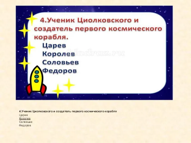 4.Ученик Циолковского и создатель первого космического корабля Царев Королев Соловьев Федоров