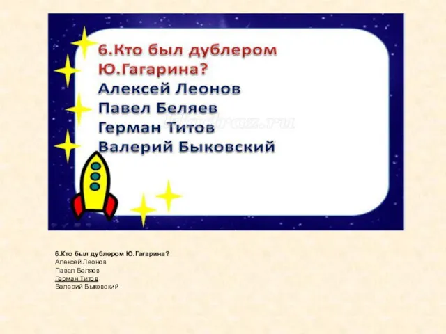 6.Кто был дублером Ю.Гагарина? Алексей Леонов Павел Беляев Герман Титов Валерий Быковский