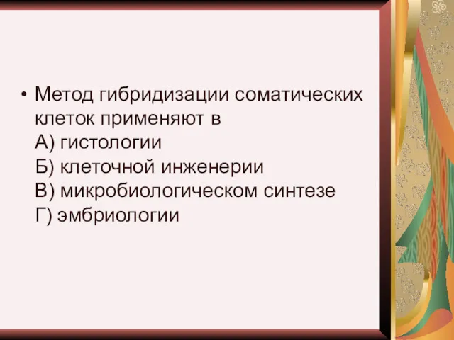 Метод гибридизации соматических клеток применяют в А) гистологии Б) клеточной инженерии В) микробиологическом синтезе Г) эмбриологии