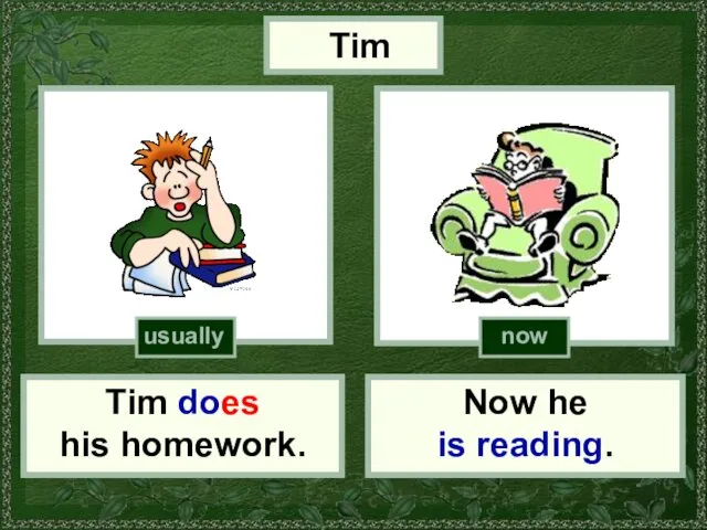 Now he is reading. (do homework) Tim Tim does his homework. usually now