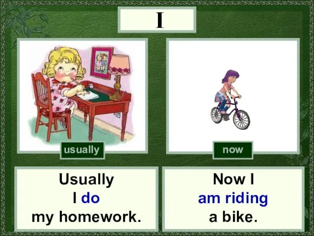 I Now I am riding a bike. now (do homework) Usually I do my homework. usually