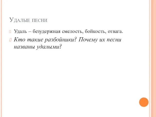 Удалые песни Удаль – безудержная смелость, бойкость, отвага. Кто такие разбойники? Почему их песни названы удалыми?