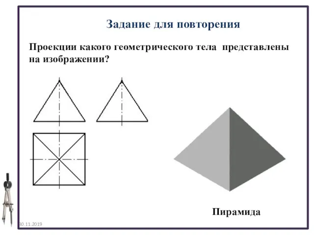 30.11.2019 Задание для повторения Проекции какого геометрического тела представлены на изображении? Пирамида