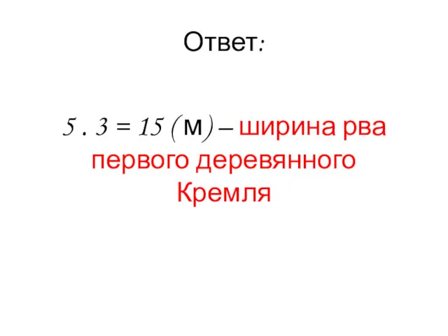 Ответ: 5 . 3 = 15 ( м) – ширина рва первого деревянного Кремля
