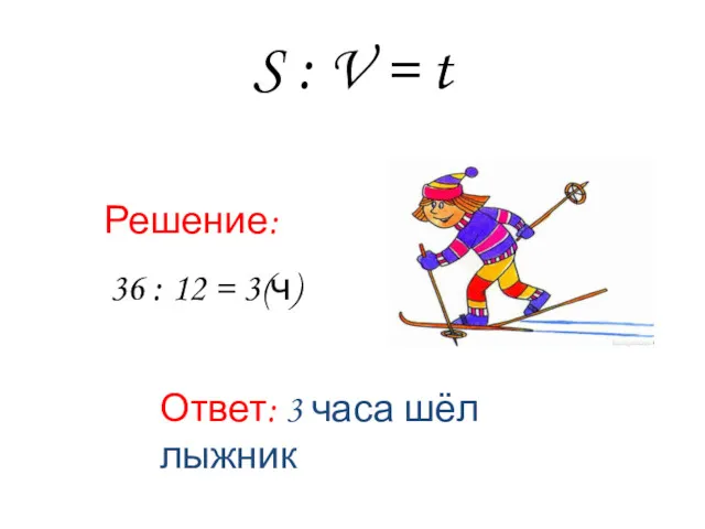 S : V = t Решение: 36 : 12 = 3(ч) Ответ: 3 часа шёл лыжник