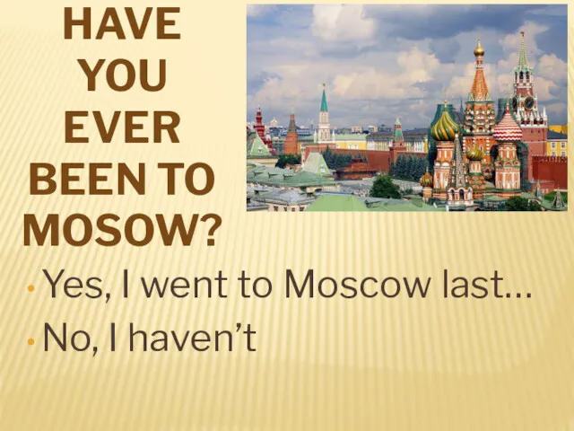 HAVE YOU EVER BEEN TO MOSOW? Yes, I went to Moscow last… No, I haven’t