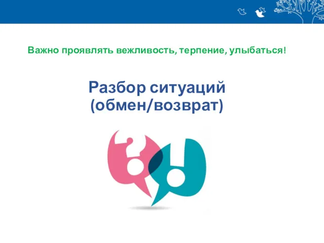 Разбор ситуаций (обмен/возврат) Важно проявлять вежливость, терпение, улыбаться!