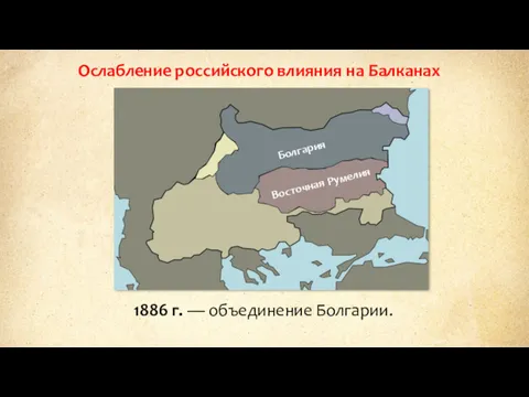 Ослабление российского влияния на Балканах Восточная Румелия Болгария 1886 г. — объединение Болгарии.