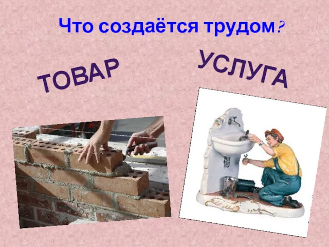 Что создаётся трудом? ТОВАР УСЛУГА