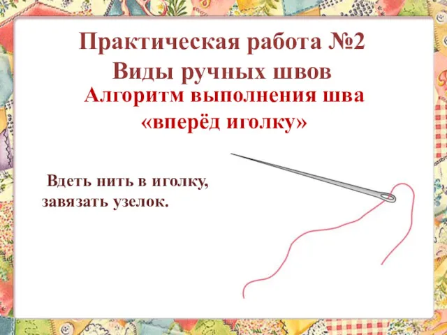 Алгоритм выполнения шва «вперёд иголку» Вдеть нить в иголку, завязать узелок. Практическая работа