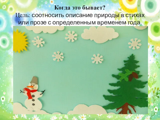 Когда это бывает? Цель: соотносить описание природы в стихах или прозе с определенным временем года.