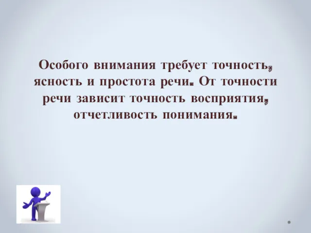 Особого внимания требует точность, ясность и простота речи. От точности речи зависит точность восприятия, отчетливость понимания.