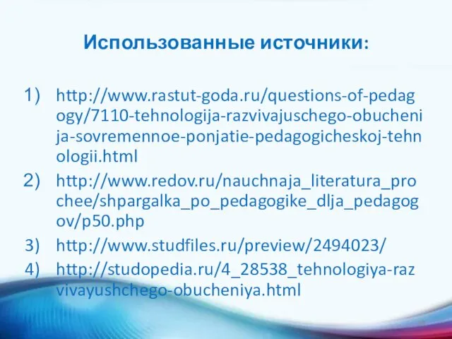 Использованные источники: http://www.rastut-goda.ru/questions-of-pedagogy/7110-tehnologija-razvivajuschego-obuchenija-sovremennoe-ponjatie-pedagogicheskoj-tehnologii.html http://www.redov.ru/nauchnaja_literatura_prochee/shpargalka_po_pedagogike_dlja_pedagogov/p50.php http://www.studfiles.ru/preview/2494023/ http://studopedia.ru/4_28538_tehnologiya-razvivayushchego-obucheniya.html