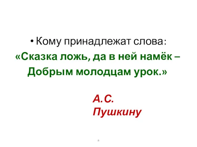 Кому принадлежат слова: «Сказка ложь, да в ней намёк – Добрым молодцам урок.» А.С. Пушкину а