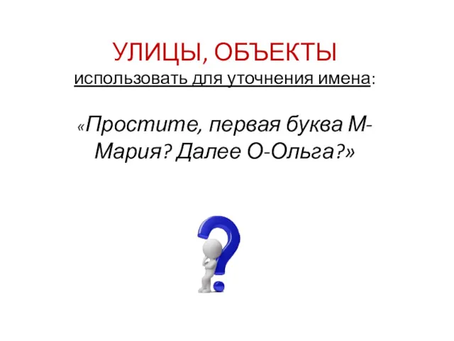 УЛИЦЫ, ОБЪЕКТЫ использовать для уточнения имена: «Простите, первая буква М-Мария? Далее О-Ольга?»