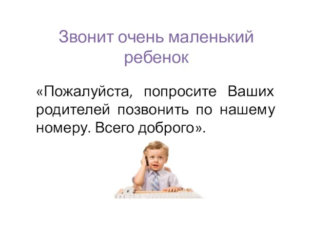 Звонит очень маленький ребенок «Пожалуйста, попросите Ваших родителей позвонить по нашему номеру. Всего доброго».